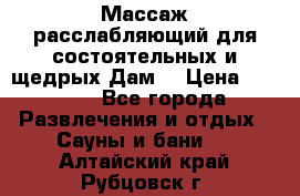 Массаж расслабляющий для состоятельных и щедрых Дам. › Цена ­ 1 100 - Все города Развлечения и отдых » Сауны и бани   . Алтайский край,Рубцовск г.
